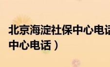 北京海淀社保中心电话是多少（北京海淀社保中心电话）