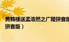 黄鹤楼送孟浩然之广陵拼音版视频（黄鹤楼送孟浩然之广陵拼音版）