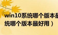 win10系统哪个版本最好用玩游戏（win10系统哪个版本最好用）