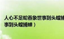 人心不足蛇吞象世事到头螳捕蝉 罗洪宪（人心不足蛇吞象世事到头螳捕蝉）