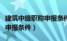 建筑中级职称申报条件是什么（建筑中级职称申报条件）