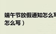 端午节放假通知怎么写工厂（端午节放假通知怎么写）