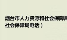 烟台市人力资源和社会保障局电话地址（烟台市人力资源和社会保障局电话）