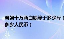 明朝十万两白银等于多少斤（明清时期十万两白银等于现代多少人民币）
