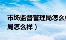 市场监督管理局怎么样qzzn（市场监督管理局怎么样）