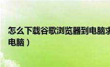 怎么下载谷歌浏览器到电脑求步骤（如何下载谷歌浏览器到电脑）