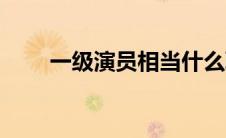 一级演员相当什么职称（一级演员）