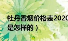 牡丹香烟价格表2020价格表（牡丹烟价格表是怎样的）