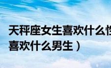 天秤座女生喜欢什么性格的男生（天秤座女生喜欢什么男生）