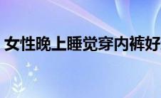 女性晚上睡觉穿内裤好还是不好（裸睡好吗）