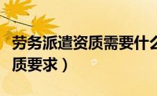 劳务派遣资质需要什么资料（劳务派遣公司资质要求）