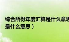 综合所得年度汇算是什么意思是退税吗（综合所得年度汇算是什么意思）
