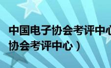 中国电子协会考评中心的考级证书（中国电子协会考评中心）