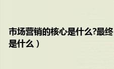 市场营销的核心是什么?最终目标是什么?（市场营销的核心是什么）