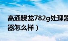 高通骁龙782g处理器怎么样（骁龙625处理器怎么样）