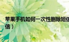 苹果手机如何一次性删除短信（苹果手机怎么一次性删除短信）
