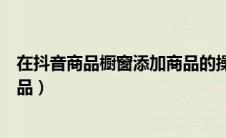 在抖音商品橱窗添加商品的操作步骤（抖音商品橱窗添加商品）