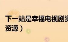 下一站是幸福电视剧资源（下一站是幸福全集资源）