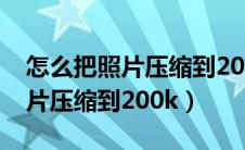 怎么把照片压缩到200k以下手机（怎么把照片压缩到200k）