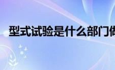 型式试验是什么部门做（型式试验是什么）