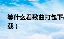 等什么君歌曲打包下载（囍等什么君mp3下载）
