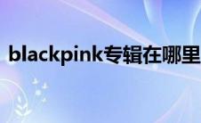blackpink专辑在哪里买（blackpink专辑）