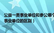 公益一类事业单位和参公哪个好（公益一类事业单位和参公事业单位的区别）