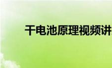 干电池原理视频讲解（干电池原理）