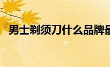 男士剃须刀什么品牌最好用（男士剃须刀）