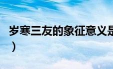 岁寒三友的象征意义是（岁寒三友的象征意义）