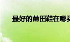 最好的莆田鞋在哪买（莆田鞋在哪买）