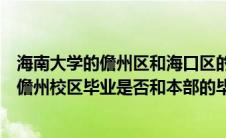 海南大学的儋州区和海口区的毕业证是一样的嘛（海南大学儋州校区毕业是否和本部的毕业证书一样）