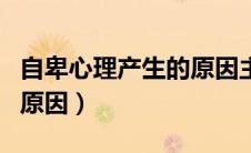 自卑心理产生的原因主要有（自卑心理产生的原因）