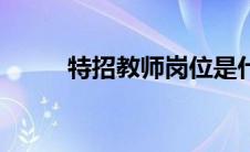 特招教师岗位是什么意思（特招）