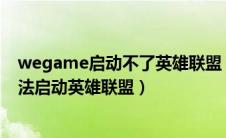 wegame启动不了英雄联盟 出现了一个问题（wegame无法启动英雄联盟）