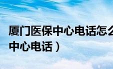 厦门医保中心电话怎么转人工服务（厦门医保中心电话）