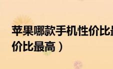 苹果哪款手机性价比最高?（苹果哪款手机性价比最高）