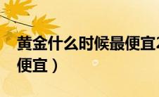 黄金什么时候最便宜2020（黄金什么时候最便宜）