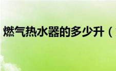 燃气热水器的多少升（燃气热水器几升合适）