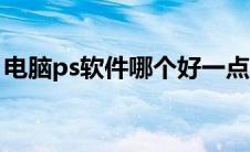 电脑ps软件哪个好一点（电脑ps软件哪个好）