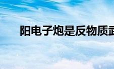 阳电子炮是反物质武器吗（阳电子炮）