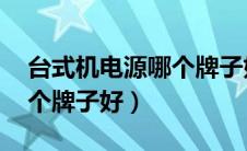 台式机电源哪个牌子好 知乎（台式机电源哪个牌子好）