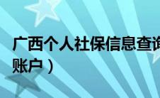 广西个人社保信息查询窗口（广西区社保个人账户）