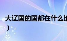 大辽国的国都在什么地方（大辽国历史是什么）