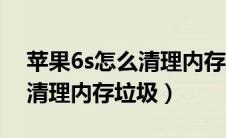 苹果6s怎么清理内存垃圾清理（苹果6s怎么清理内存垃圾）
