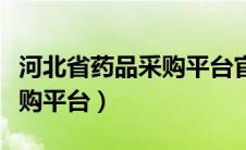 河北省药品采购平台官网查询（河北省药品采购平台）