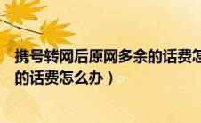 携号转网后原网多余的话费怎么办呢（携号转网后原网多余的话费怎么办）