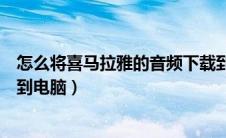 怎么将喜马拉雅的音频下载到电脑（喜马拉雅如何下载音频到电脑）