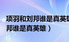 项羽和刘邦谁是真英雄作文800字（项羽和刘邦谁是真英雄）