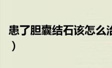 患了胆囊结石该怎么治（胆囊结石怎么治最好）